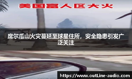 席尔瓜山火灾蔓延至球星住所，安全隐患引发广泛关注