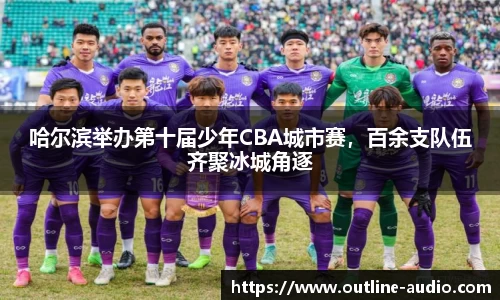 哈尔滨举办第十届少年CBA城市赛，百余支队伍齐聚冰城角逐