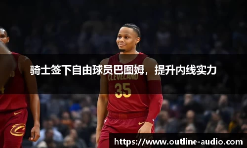 骑士签下自由球员巴图姆，提升内线实力