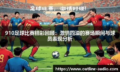 910足球比赛精彩回顾：激情四溢的赛场瞬间与球员表现分析