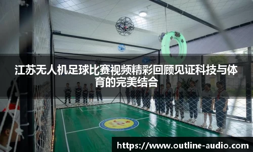 江苏无人机足球比赛视频精彩回顾见证科技与体育的完美结合