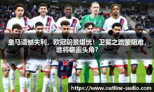 皇马遗憾失利，欧冠前景堪忧！卫冕之路蒙阻难，谁将崭露头角？