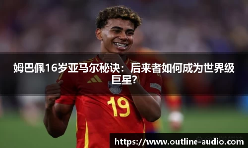 姆巴佩16岁亚马尔秘诀：后来者如何成为世界级巨星？
