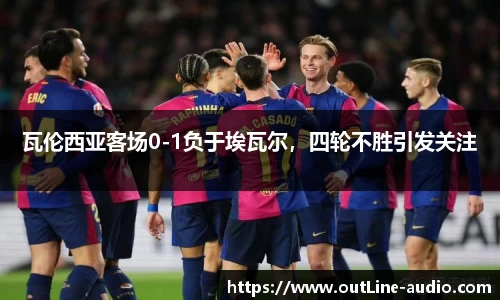 瓦伦西亚客场0-1负于埃瓦尔，四轮不胜引发关注