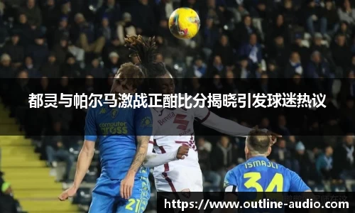 都灵与帕尔马激战正酣比分揭晓引发球迷热议