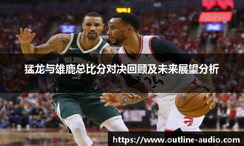 猛龙与雄鹿总比分对决回顾及未来展望分析