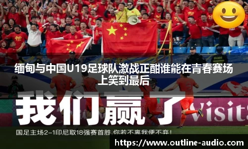 缅甸与中国U19足球队激战正酣谁能在青春赛场上笑到最后