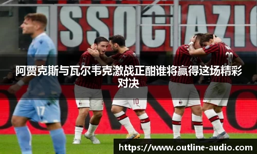 阿贾克斯与瓦尔韦克激战正酣谁将赢得这场精彩对决