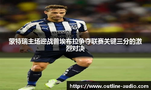蒙特瑞主场迎战普埃布拉争夺联赛关键三分的激烈对决