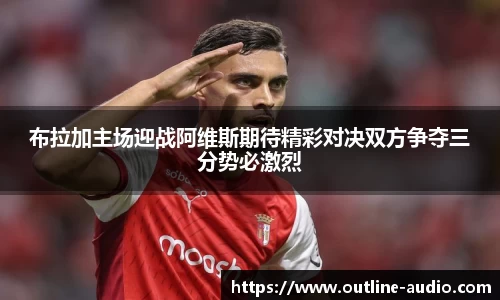 布拉加主场迎战阿维斯期待精彩对决双方争夺三分势必激烈