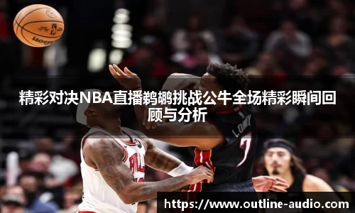 精彩对决NBA直播鹈鹕挑战公牛全场精彩瞬间回顾与分析