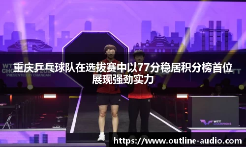 重庆乒乓球队在选拔赛中以77分稳居积分榜首位展现强劲实力