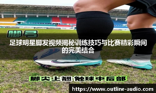 足球明星脚发视频揭秘训练技巧与比赛精彩瞬间的完美结合