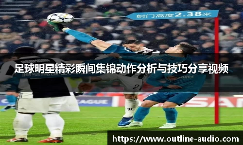 足球明星精彩瞬间集锦动作分析与技巧分享视频