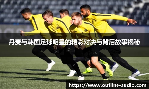 丹麦与韩国足球明星的精彩对决与背后故事揭秘