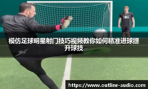 模仿足球明星射门技巧视频教你如何精准进球提升球技
