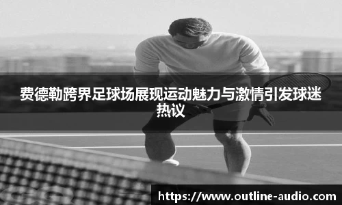 费德勒跨界足球场展现运动魅力与激情引发球迷热议