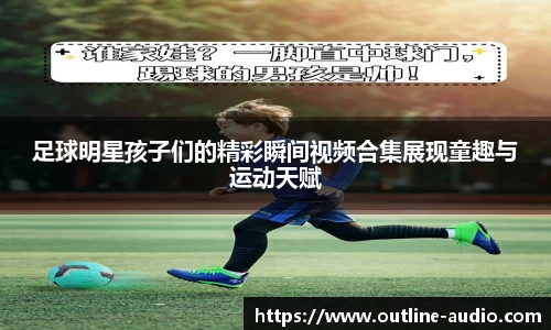 足球明星孩子们的精彩瞬间视频合集展现童趣与运动天赋